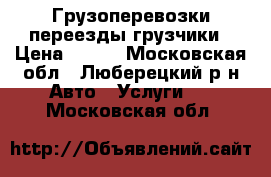 Грузоперевозки переезды грузчики › Цена ­ 300 - Московская обл., Люберецкий р-н Авто » Услуги   . Московская обл.